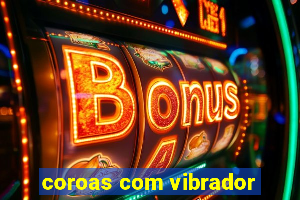 coroas com vibrador